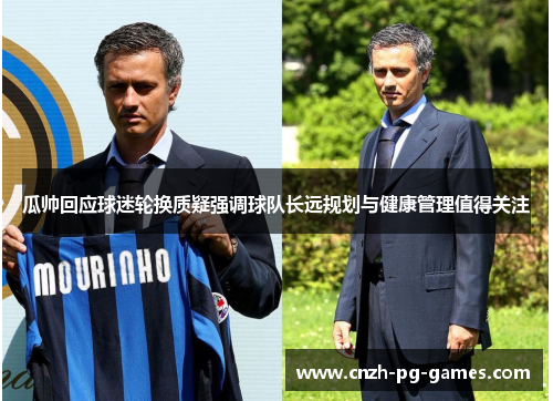 瓜帅回应球迷轮换质疑强调球队长远规划与健康管理值得关注 瓜帅回应球迷轮换质疑强调球队长远规划与健康管理值得关注