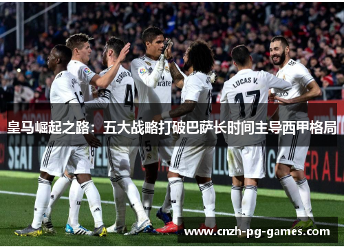 皇马崛起之路:五大战略打破巴萨长时间主导西甲格局 皇马崛起之路:五大战略打破巴萨长时间主导西甲格局