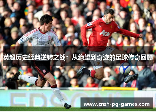 英超历史经典逆转之战:从绝望到奇迹的足球传奇回顾 英超历史经典逆转之战:从绝望到奇迹的足球传奇回顾