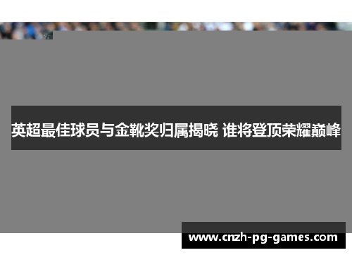 英超最佳球员与金靴奖归属揭晓 谁将登顶荣耀巅峰 英超最佳球员与金靴奖归属揭晓 谁将登顶荣耀巅峰