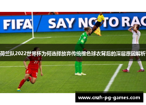 荷兰队2022世界杯为何选择放弃传统橙色球衣背后的深层原因解析 荷兰队2022世界杯为何选择放弃传统橙色球衣背后的深层原因解析