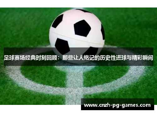 足球赛场经典时刻回顾：那些让人铭记的历史性进球与精彩瞬间