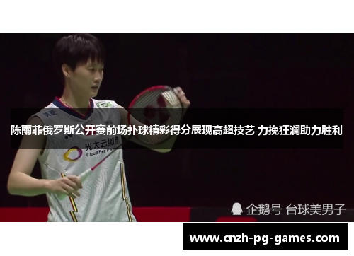 陈雨菲俄罗斯公开赛前场扑球精彩得分展现高超技艺 力挽狂澜助力胜利 陈雨菲俄罗斯公开赛前场扑球精彩得分展现高超技艺 力挽狂澜助力胜利