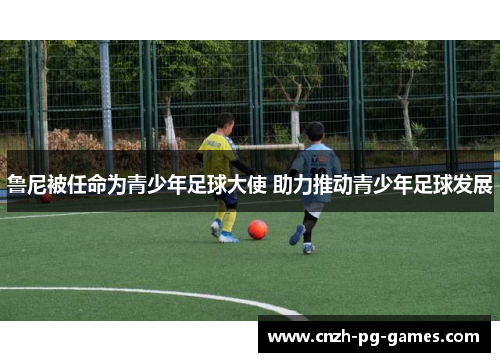 鲁尼被任命为青少年足球大使 助力推动青少年足球发展