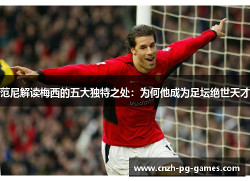 范尼解读梅西的五大独特之处：为何他成为足坛绝世天才