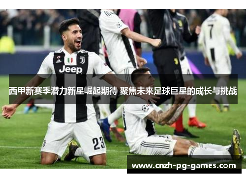 西甲新赛季潜力新星崛起期待 聚焦未来足球巨星的成长与挑战 西甲新赛季潜力新星崛起期待 聚焦未来足球巨星的成长与挑战
