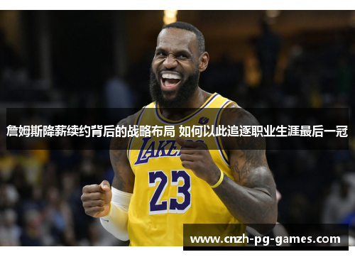 詹姆斯降薪续约背后的战略布局 如何以此追逐职业生涯最后一冠 詹姆斯降薪续约背后的战略布局 如何以此追逐职业生涯最后一冠