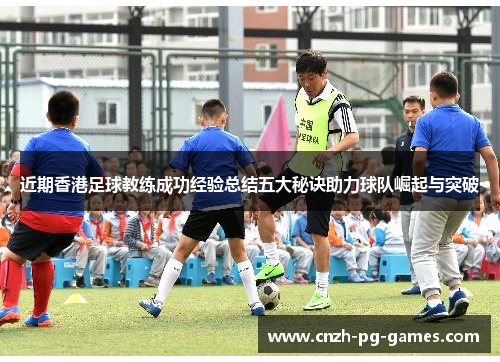 近期香港足球教练成功经验总结五大秘诀助力球队崛起与突破