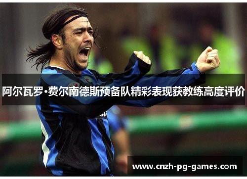 阿尔瓦罗·费尔南德斯预备队精彩表现获教练高度评价 阿尔瓦罗·费尔南德斯预备队精彩表现获教练高度评价