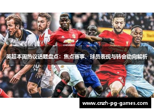 英超本周热议话题盘点：焦点赛事、球员表现与转会动向解析
