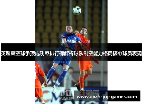英超高空球争顶成功率排行榜解析球队制空能力格局核心球员表现 英超高空球争顶成功率排行榜解析球队制空能力格局核心球员表现