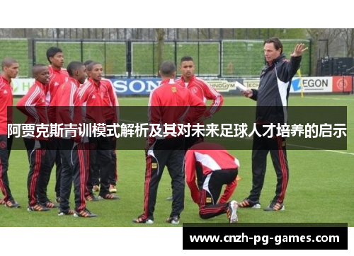 阿贾克斯青训模式解析及其对未来足球人才培养的启示 阿贾克斯青训模式解析及其对未来足球人才培养的启示