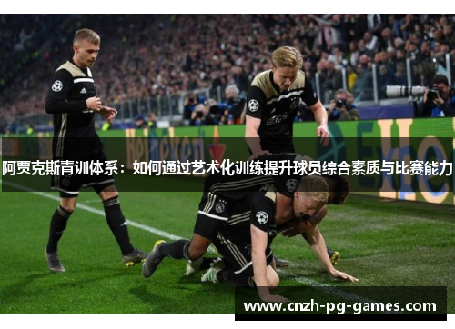 阿贾克斯青训体系:如何通过艺术化训练提升球员综合素质与比赛能力 阿贾克斯青训体系:如何通过艺术化训练提升球员综合素质与比赛能力