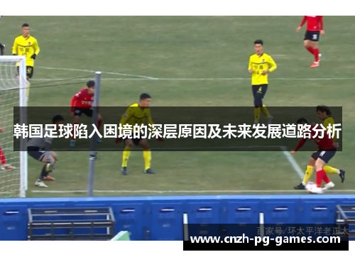韩国足球陷入困境的深层原因及未来发展道路分析 韩国足球陷入困境的深层原因及未来发展道路分析