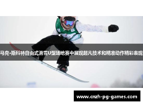 马克·斯科特自由式滑雪U型场地赛中展现超凡技术和精准动作精彩表现 马克·斯科特自由式滑雪U型场地赛中展现超凡技术和精准动作精彩表现