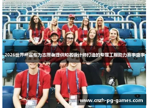 2026世界杯宣布为志愿者提供知名设计师打造的专属工服助力赛事盛事 2026世界杯宣布为志愿者提供知名设计师打造的专属工服助力赛事盛事