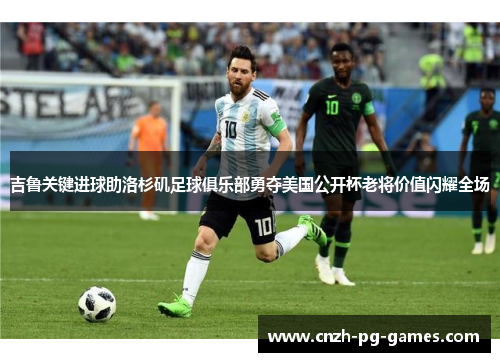 吉鲁关键进球助洛杉矶足球俱乐部勇夺美国公开杯老将价值闪耀全场